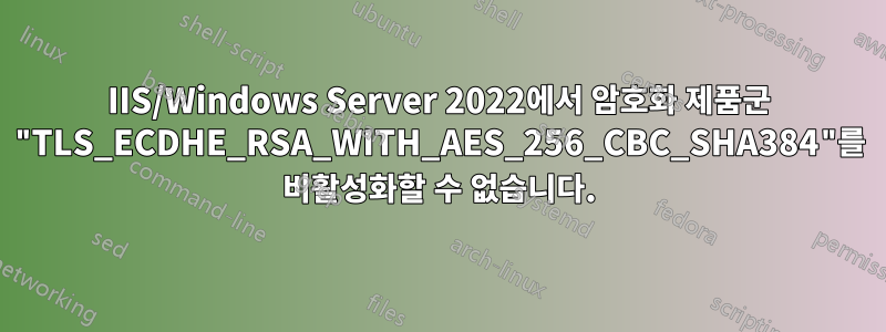 IIS/Windows Server 2022에서 암호화 제품군 "TLS_ECDHE_RSA_WITH_AES_256_CBC_SHA384"를 비활성화할 수 없습니다.