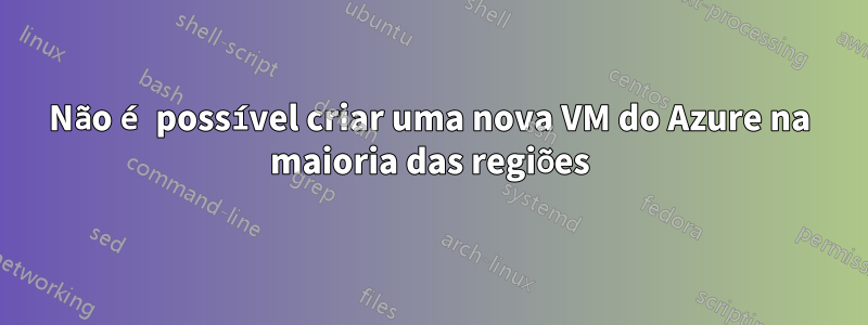 Não é possível criar uma nova VM do Azure na maioria das regiões