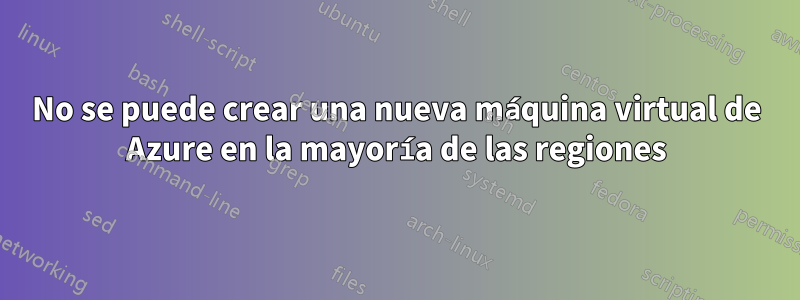 No se puede crear una nueva máquina virtual de Azure en la mayoría de las regiones