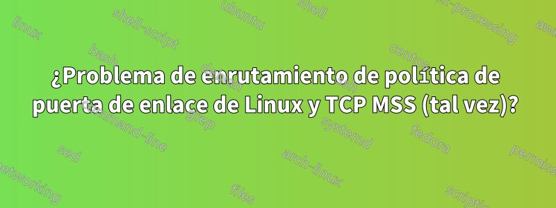 ¿Problema de enrutamiento de política de puerta de enlace de Linux y TCP MSS (tal vez)?