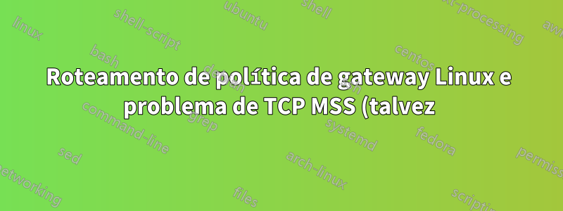 Roteamento de política de gateway Linux e problema de TCP MSS (talvez)?