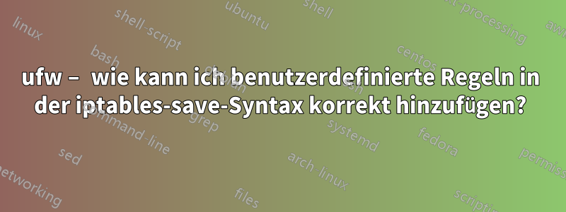 ufw – wie kann ich benutzerdefinierte Regeln in der iptables-save-Syntax korrekt hinzufügen?