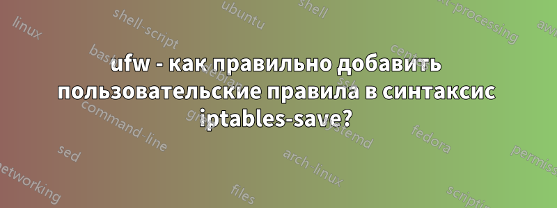 ufw - как правильно добавить пользовательские правила в синтаксис iptables-save?