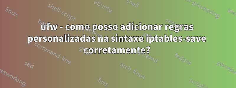 ufw - como posso adicionar regras personalizadas na sintaxe iptables-save corretamente?