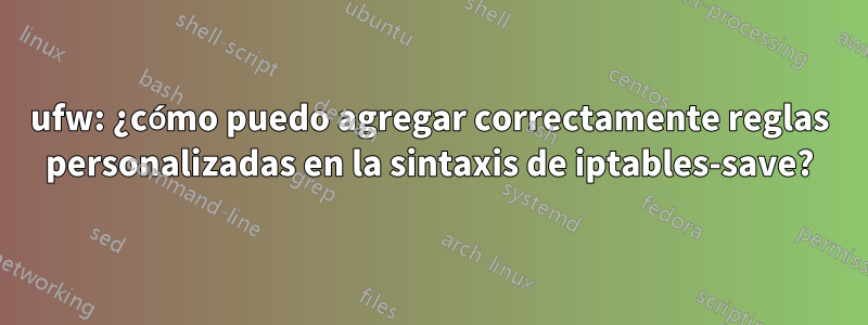 ufw: ¿cómo puedo agregar correctamente reglas personalizadas en la sintaxis de iptables-save?