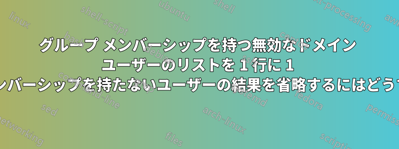 グループ メンバーシップを持つ無効なドメイン ユーザーのリストを 1 行に 1 人ずつ取得し、メンバーシップを持たないユーザーの結果を省略するにはどうすればよいですか?