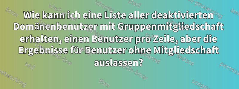 Wie kann ich eine Liste aller deaktivierten Domänenbenutzer mit Gruppenmitgliedschaft erhalten, einen Benutzer pro Zeile, aber die Ergebnisse für Benutzer ohne Mitgliedschaft auslassen?