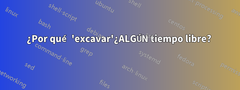 ¿Por qué 'excavar'¿ALGÚN tiempo libre?