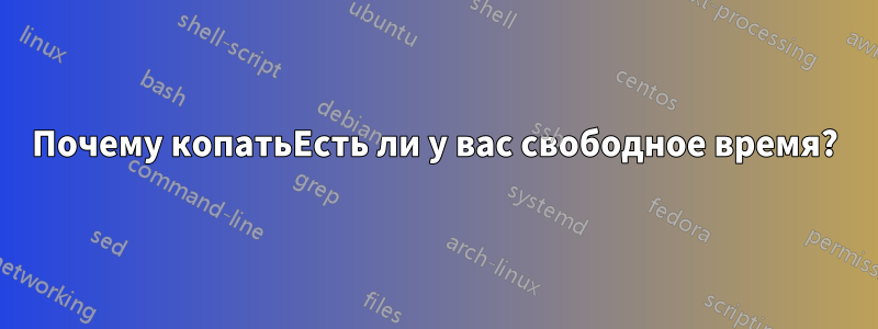 Почему копатьЕсть ли у вас свободное время?