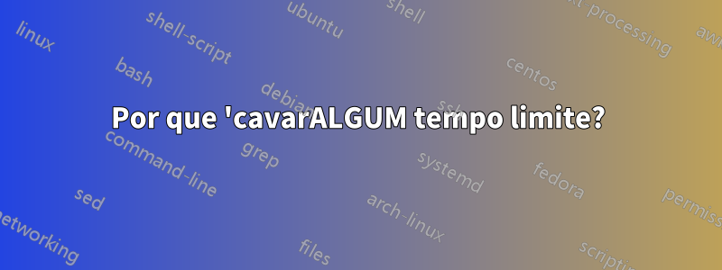 Por que 'cavarALGUM tempo limite?