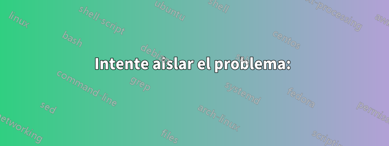 Intente aislar el problema: