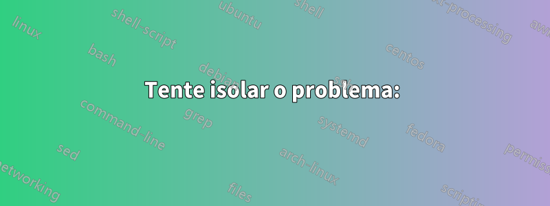 Tente isolar o problema: