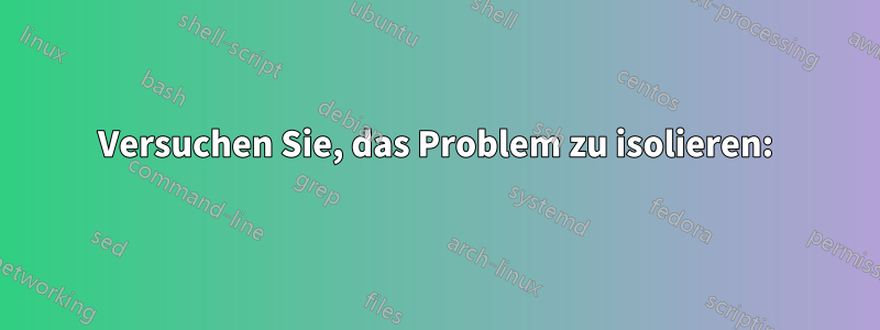 Versuchen Sie, das Problem zu isolieren: