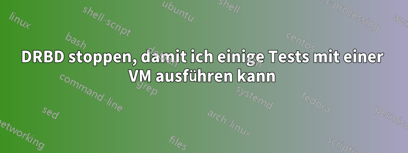 DRBD stoppen, damit ich einige Tests mit einer VM ausführen kann