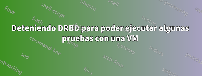 Deteniendo DRBD para poder ejecutar algunas pruebas con una VM