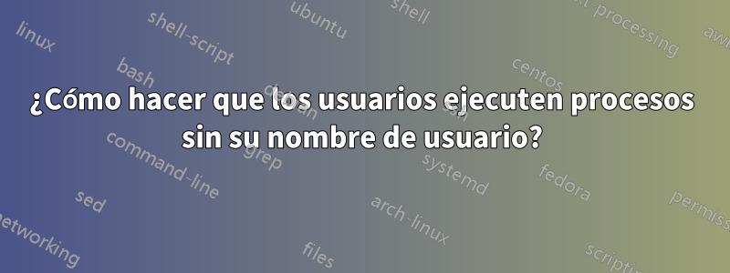 ¿Cómo hacer que los usuarios ejecuten procesos sin su nombre de usuario?