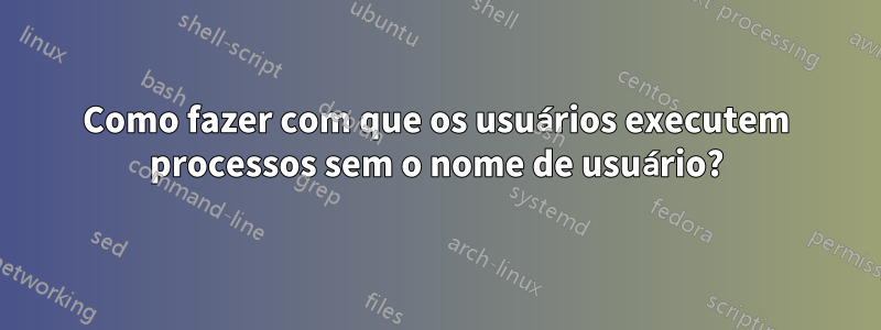 Como fazer com que os usuários executem processos sem o nome de usuário?