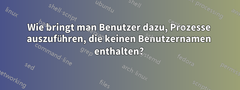 Wie bringt man Benutzer dazu, Prozesse auszuführen, die keinen Benutzernamen enthalten?