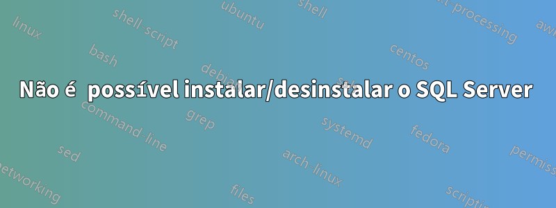 Não é possível instalar/desinstalar o SQL Server