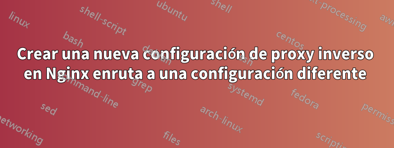 Crear una nueva configuración de proxy inverso en Nginx enruta a una configuración diferente