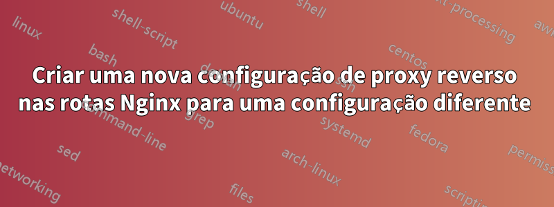 Criar uma nova configuração de proxy reverso nas rotas Nginx para uma configuração diferente