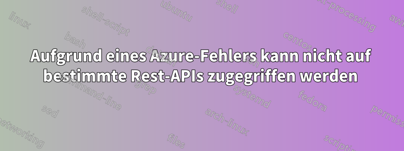 Aufgrund eines Azure-Fehlers kann nicht auf bestimmte Rest-APIs zugegriffen werden