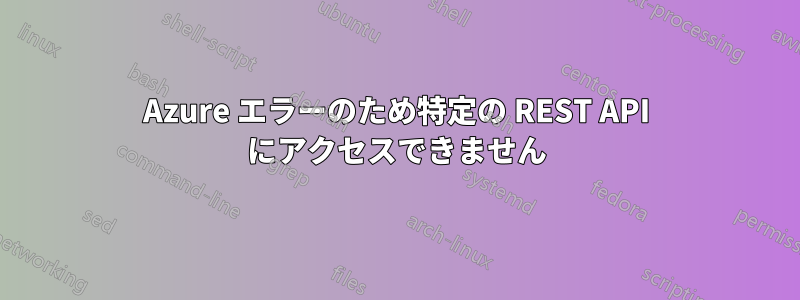 Azure エラーのため特定の REST API にアクセスできません