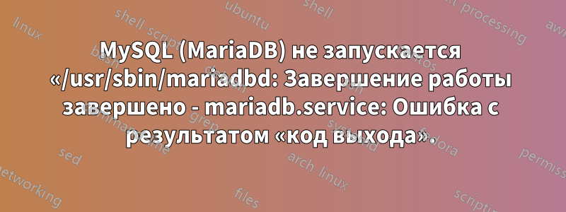 MySQL (MariaDB) не запускается «/usr/sbin/mariadbd: Завершение работы завершено - mariadb.service: Ошибка с результатом «код выхода».