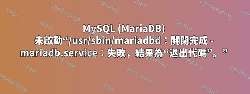 MySQL (MariaDB) 未啟動“/usr/sbin/mariadbd：關閉完成 - mariadb.service：失敗，結果為“退出代碼”。”