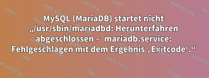 MySQL (MariaDB) startet nicht „/usr/sbin/mariadbd: Herunterfahren abgeschlossen – mariadb.service: Fehlgeschlagen mit dem Ergebnis ‚Exitcode‘.“