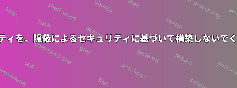 セキュリティを、隠蔽によるセキュリティに基づいて構築しないでください。