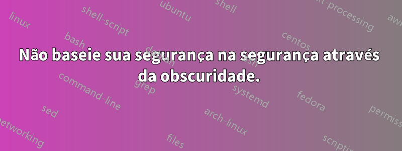 Não baseie sua segurança na segurança através da obscuridade.