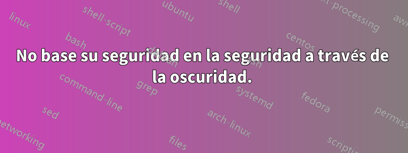 No base su seguridad en la seguridad a través de la oscuridad.