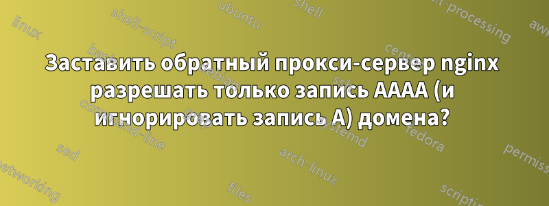 Заставить обратный прокси-сервер nginx разрешать только запись AAAA (и игнорировать запись A) домена?