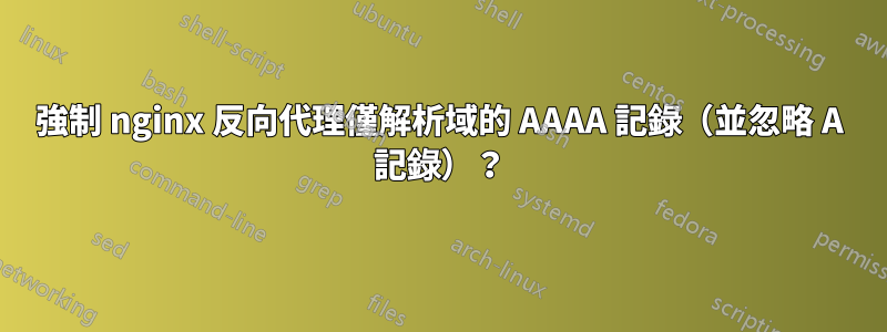 強制 nginx 反向代理僅解析域的 AAAA 記錄（並忽略 A 記錄）？