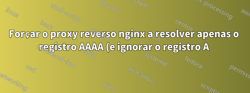 Forçar o proxy reverso nginx a resolver apenas o registro AAAA (e ignorar o registro A) de um domínio?