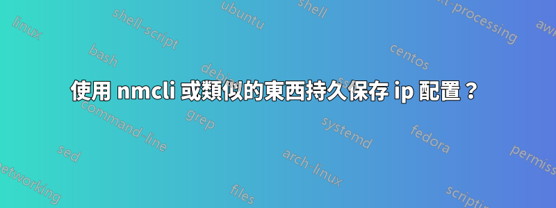 使用 nmcli 或類似的東西持久保存 ip 配置？