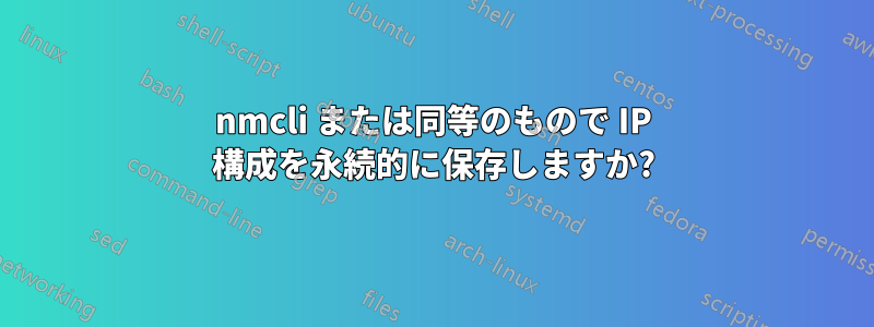 nmcli または同等のもので IP 構成を永続的に保存しますか?