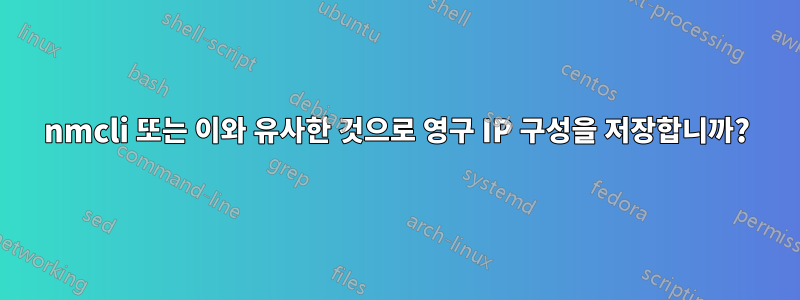 nmcli 또는 이와 유사한 것으로 영구 IP 구성을 저장합니까?