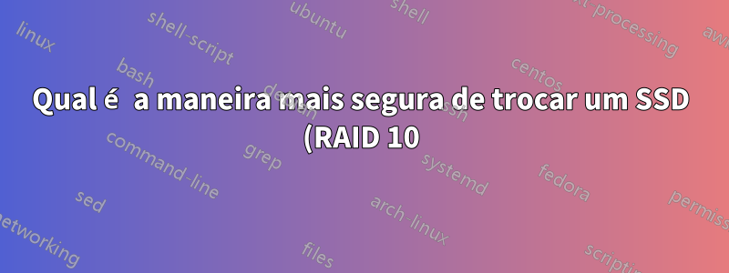 Qual é a maneira mais segura de trocar um SSD (RAID 10)?