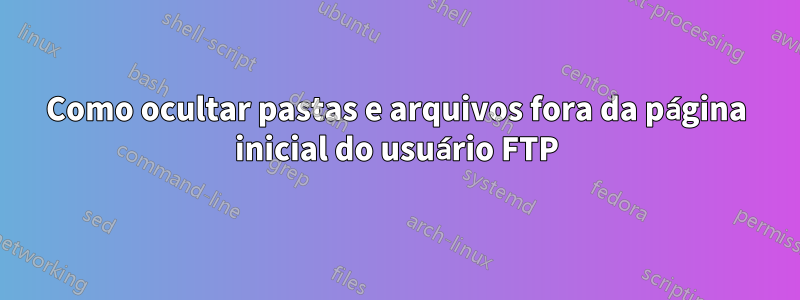 Como ocultar pastas e arquivos fora da página inicial do usuário FTP