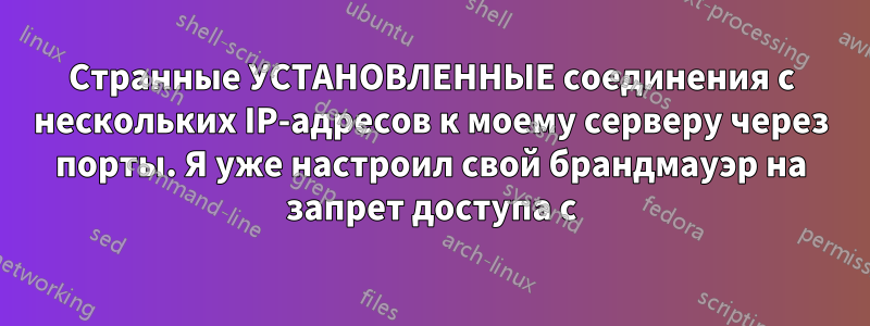 Странные УСТАНОВЛЕННЫЕ соединения с нескольких IP-адресов к моему серверу через порты. Я уже настроил свой брандмауэр на запрет доступа с