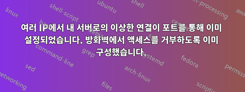 여러 IP에서 내 서버로의 이상한 연결이 포트를 통해 이미 설정되었습니다. 방화벽에서 액세스를 거부하도록 이미 구성했습니다.