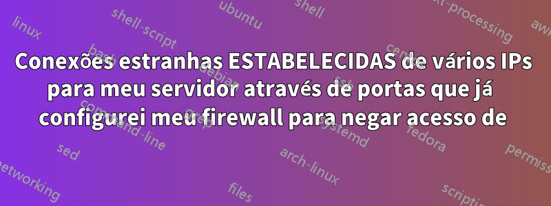 Conexões estranhas ESTABELECIDAS de vários IPs para meu servidor através de portas que já configurei meu firewall para negar acesso de