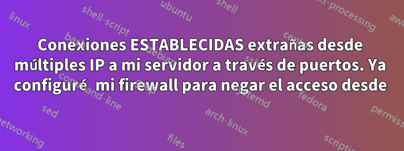 Conexiones ESTABLECIDAS extrañas desde múltiples IP a mi servidor a través de puertos. Ya configuré mi firewall para negar el acceso desde