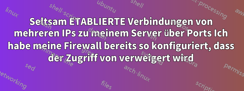 Seltsam ETABLIERTE Verbindungen von mehreren IPs zu meinem Server über Ports Ich habe meine Firewall bereits so konfiguriert, dass der Zugriff von verweigert wird