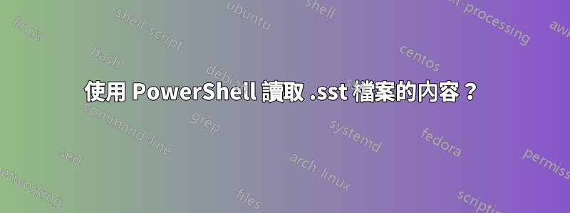 使用 PowerShell 讀取 .sst 檔案的內容？