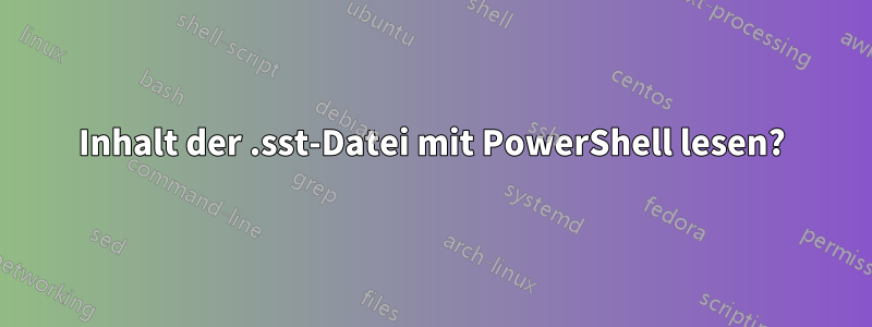 Inhalt der .sst-Datei mit PowerShell lesen?