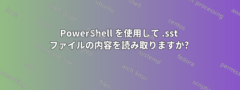 PowerShell を使用して .sst ファイルの内容を読み取りますか?