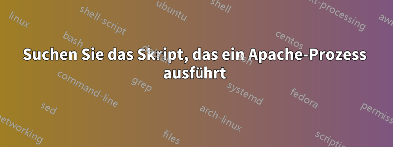 Suchen Sie das Skript, das ein Apache-Prozess ausführt